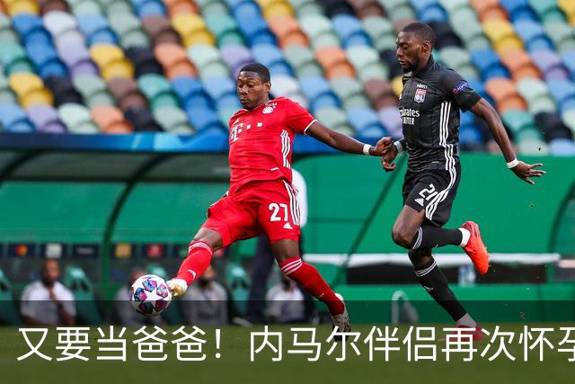 又要当爸爸！内马尔伴侣再次怀孕 两人将迎第三个女儿