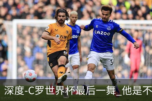 深度-C罗世界杯最后一舞 他是不被别人定义的伟大