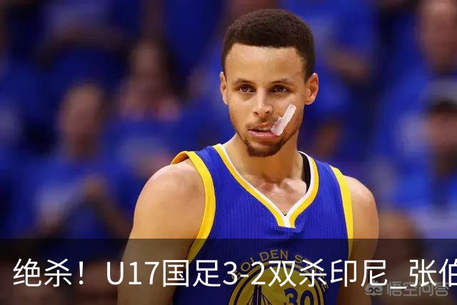 绝杀！U17国足3-2双杀印尼 张伯霖造乌龙何思凡传射赵松源破门