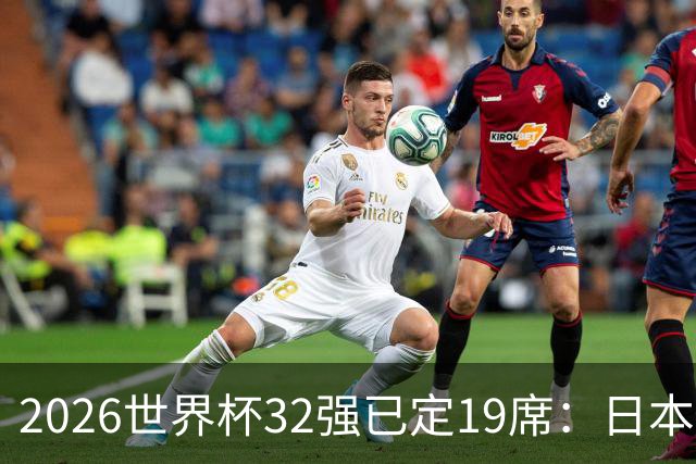 2026世界杯32强已定19席：日本澳大利亚晋级 韩国待定